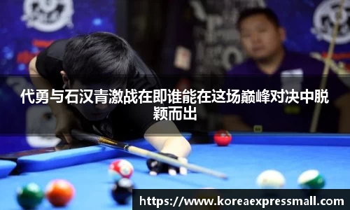 代勇与石汉青激战在即谁能在这场巅峰对决中脱颖而出