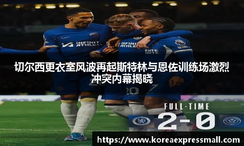 切尔西更衣室风波再起斯特林与恩佐训练场激烈冲突内幕揭晓