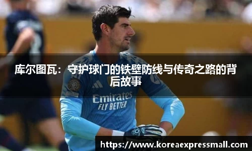 库尔图瓦：守护球门的铁壁防线与传奇之路的背后故事