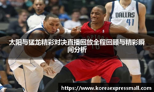 太阳与猛龙精彩对决直播回放全程回顾与精彩瞬间分析
