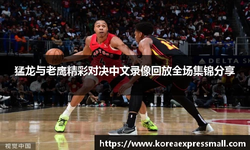 猛龙与老鹰精彩对决中文录像回放全场集锦分享