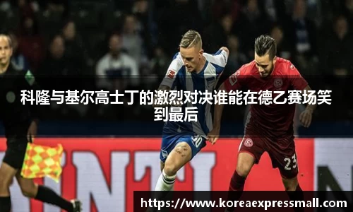 科隆与基尔高士丁的激烈对决谁能在德乙赛场笑到最后