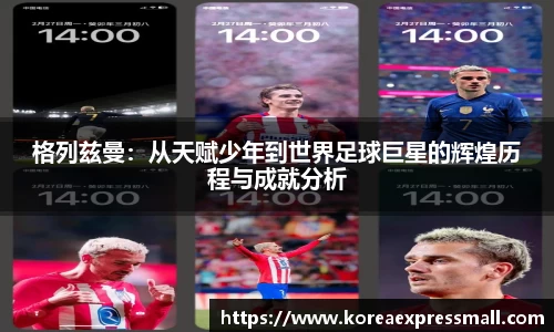 格列兹曼：从天赋少年到世界足球巨星的辉煌历程与成就分析