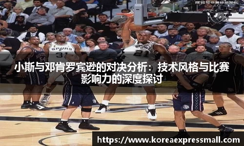 小斯与邓肯罗宾逊的对决分析：技术风格与比赛影响力的深度探讨