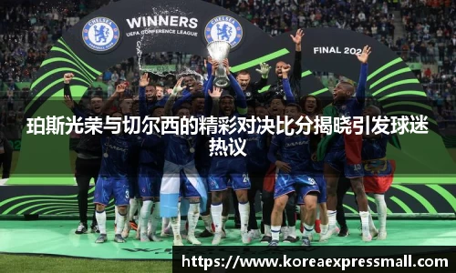珀斯光荣与切尔西的精彩对决比分揭晓引发球迷热议