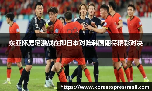 东亚杯男足激战在即日本对阵韩国期待精彩对决