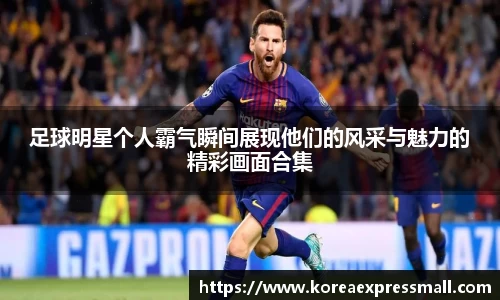 足球明星个人霸气瞬间展现他们的风采与魅力的精彩画面合集