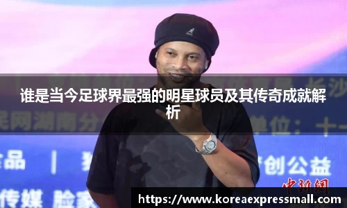 谁是当今足球界最强的明星球员及其传奇成就解析