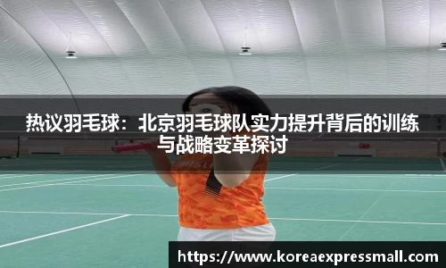 热议羽毛球：北京羽毛球队实力提升背后的训练与战略变革探讨