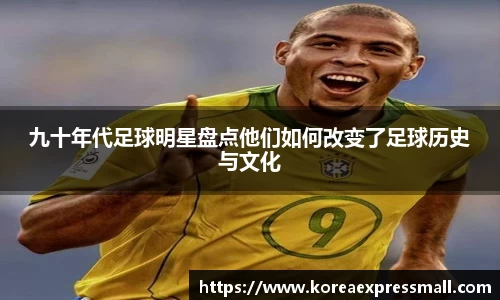 九十年代足球明星盘点他们如何改变了足球历史与文化