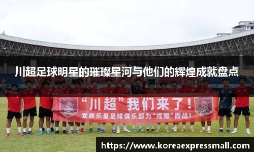 川超足球明星的璀璨星河与他们的辉煌成就盘点