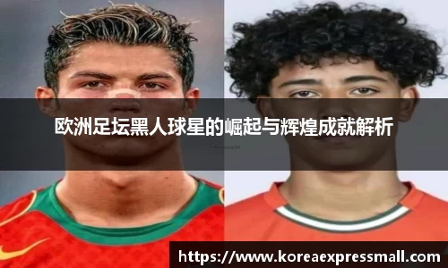 欧洲足坛黑人球星的崛起与辉煌成就解析